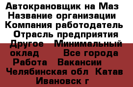 Автокрановщик на Маз › Название организации ­ Компания-работодатель › Отрасль предприятия ­ Другое › Минимальный оклад ­ 1 - Все города Работа » Вакансии   . Челябинская обл.,Катав-Ивановск г.